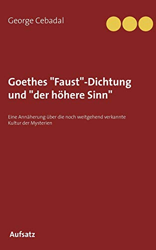 Goethes "Faust"-Dichtung und "der h??here Sinn": Eine Ann??herung ??ber die noch weitgehend verkannte Kultur der Mysterien (German Edition)