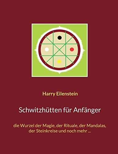 Schwitzhütten für Anfänger: die Wurzel der Magie, der Rituale, der Mandalas, der Steinkreise und noch mehr ... (German Edition)