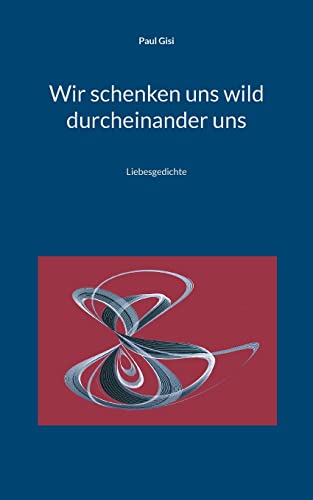 Wir Schenken Uns Wild Durcheinander Uns : Liebesgedichte