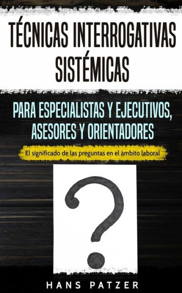 T?cnicas Interrogativas Sist?micas Para Especialistas Y Ejecutivos, Asesores Y Orientadores: El Significado De Las Preguntas En El ?mbito Laboral (Spanish Edition)