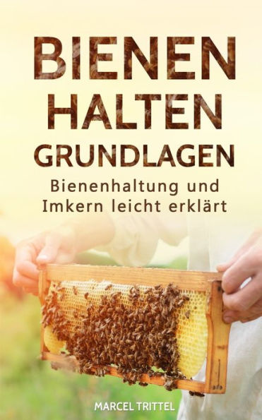 Bienen Halten - Grundlagen: Bienenhaltung Und Imkern Leicht Erklart (German Edition)