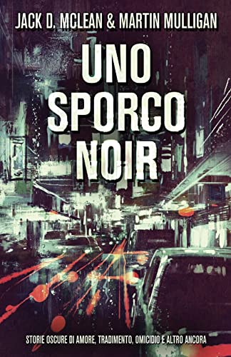 Uno Sporco Noir: Storie oscure di amore, tradimento, omicidio e altro ancora (Italian Edition)
