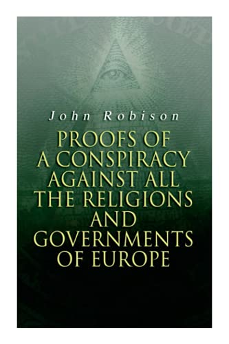 Proofs of a Conspiracy against all the Religions and Governments of Europe: Carried on in the Secret Meetings of Free-Masons, Illuminati and Reading Societies