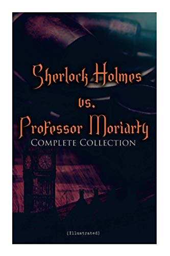 Sherlock Holmes vs. Professor Moriarty - Complete Collection (Illustrated): Tales of the World's Most Famous Detective and His Archenemy