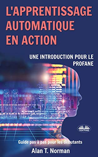 L'apprentissage automatique en action: Guide pour le profane, Guide d’apprentissage progressif pour débutants (French Edition)