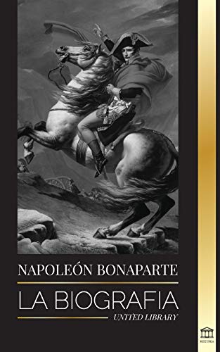 Napoleon Bonaparte: La biograf?¡a - La vida del emperador franc??s en la sombra y el hombre detr?ís del mito (Historia) (Spanish Edition)