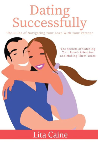 Dating Successfully: The Secrets to Catching Your Love's Attention and Making Them Yours
