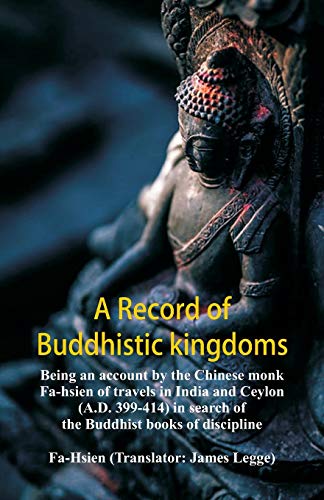 A Record Of Buddhistic Kingdoms: Being An Account By The Chinese Monk Fa-Hsien Of Travels In India And Ceylon (A.D. 399-414) In Search Of The Buddhist Books Of Discipline