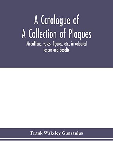 A catalogue of a collection of plaques, medallions, vases, figures, etc., in coloured jasper and basalte, produced by Josiah Wedgwood, F.R .S., at ... in the county of Stafford, England, 1760-1795