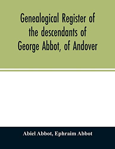 Genealogical register of the descendants of George Abbot, of Andover: George Abbot, of Rowley; Thomas Abbot, of Andover; Arthur Abbot, of Ipswich; ... Ct.--and George Abbot, of Norwalk, Ct.