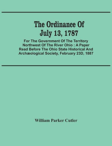 The Ordinance Of July 13, 1787: For The Government Of The Territory Northwest Of The River Ohio: A Paper Read Before The Ohio State Historical And Arch?ªological Society, February 23D, 1887