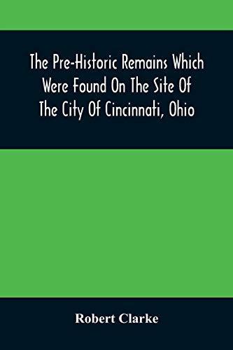 The Pre-Historic Remains Which Were Found On The Site Of The City Of Cincinnati, Ohio: With A Vindication Of The Cincinnati Tablet
