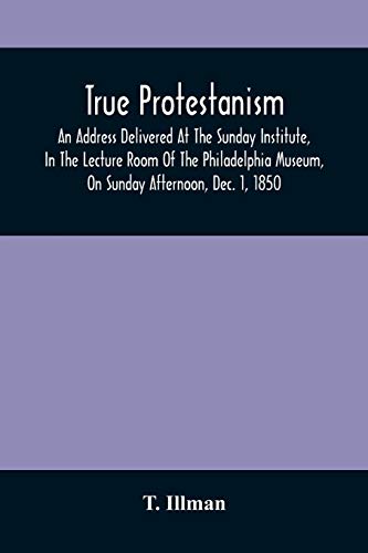 True Protestanism: An Address Delivered At The Sunday Institute, In The Lecture Room Of The Philadelphia Museum, On Sunday Afternoon, Dec. 1, 1850, ... Cathedral, New York, And The Other By The