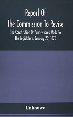 Report Of The Commission To Revise The Constitution Of Pennsylvania Made To The Legislature, January 29, 1875