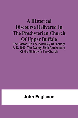 A Historical Discourse Delivered In The Presbyterian Church Of Upper Buffalo; The Pastor;; On The 22Nd Day Of January, A. D. 1860; The Twenty-Sixth Anniversary Of His Ministry In The Church.