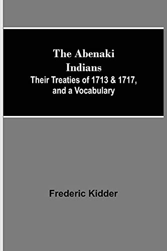The Abenaki Indians; Their Treaties Of 1713 & 1717, And A Vocabulary