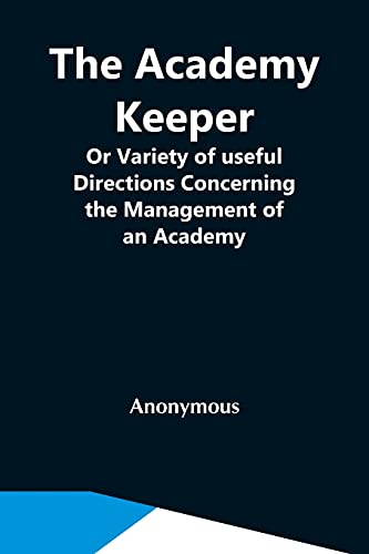 The Academy Keeper; Or Variety Of Useful Directions Concerning The Management Of An Academy, The Terms, Diet, Lodging, Recreation, Discipline, And ... Of All Ranks And Cond: With The Reasons...
