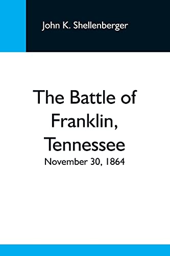 The Battle Ofuranklin, Tennessee; November 30, 1864; A Statement Of The Erroneous Claims Made By General Schofield, And An Exposition Of The Blunder Which Opened The Battle