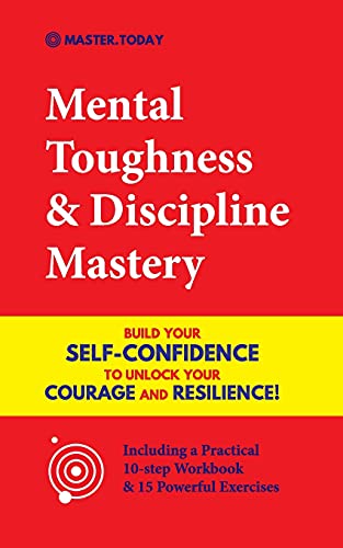 Mental Toughness & Discipline Mastery: Build Your Self-Confidence To Unlock Your Courage And Resilience! (Including A Pratical 10-Step Workbook & 15 Powerful Exercises)