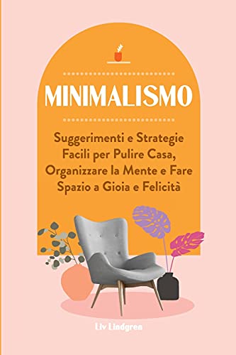 Minimalismo: Suggerimenti E Strategie Facili Per Pulire Casa, Organizzare La Mente E Fare Spazio A Gioia E Felicit??ü (Italian Edition)