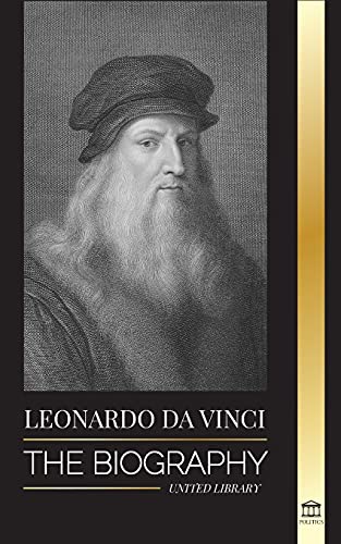 Leonardo Da Vinci: The Biography - The Genius Life Of A Master; Drawings, Paintings, Machines, And Other Inventions
