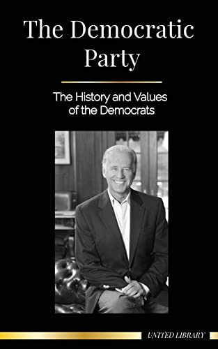 The Democratic Party: The History And Values Of The Democrats (Politics In The United States Of America)
