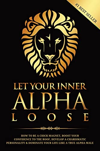 Let Your Inner Alpha Loose: How To Be A Chick Magnet, Boost Your Confidence To The Roof, Develop A Charismatic Personality And Dominate Your Life Like A True Alpha Male