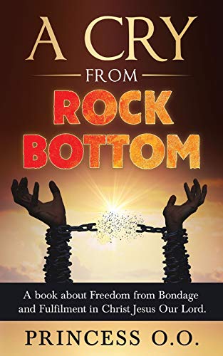 A Cry From Rock Bottom: A Book About Freedom From Bondage And Fulfilment In Christ Jesus Our Lord.
