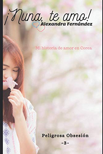 ¡Nuna, Te Amo! - Peligrosa Obsesión Vol. 3: Mi Historia De Amor En Corea (¡Nuna, Te Amo! -Mi Historia De Amor En Corea-) (Spanish Edition)