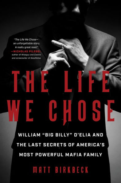 The Life We Chose: William “Big Billy” D'Elia And The Last Secrets Of America'S Most Powerful Mafia Family