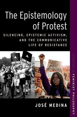 The Epistemology Of Protest: Silencing, Epistemic Activism, And The Communicative Life Of Resistance (Studies In Feminist Philosophy Series)