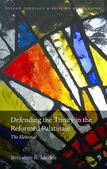 Defending The Trinity In The Reformed Palatinate: The Elohistae (Oxford Theology And Religion Monographs)