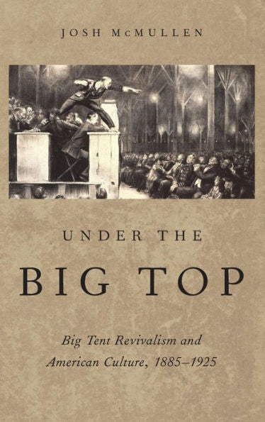 Under The Big Top: Big Tent Revivalism And American Culture, 1885-1925