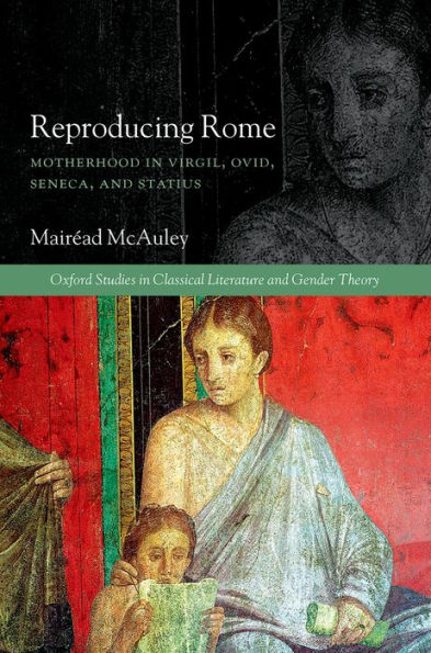 Reproducing Rome: Motherhood In Virgil, Ovid, Seneca, And Statius (Oxford Studies In Classical Literature And Gender Theory)