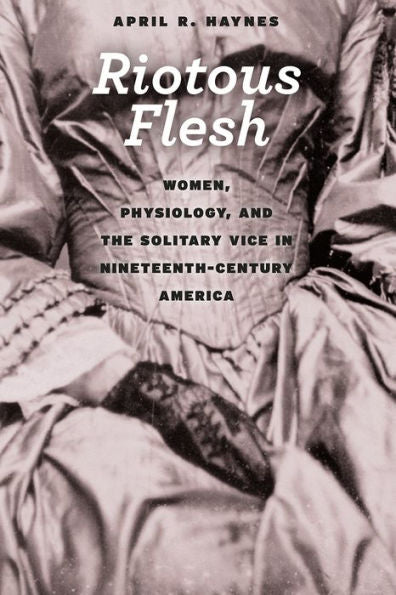 Riotous Flesh: Women, Physiology, And The Solitary Vice In Nineteenth-Century America (American Beginnings, 1500-1900)