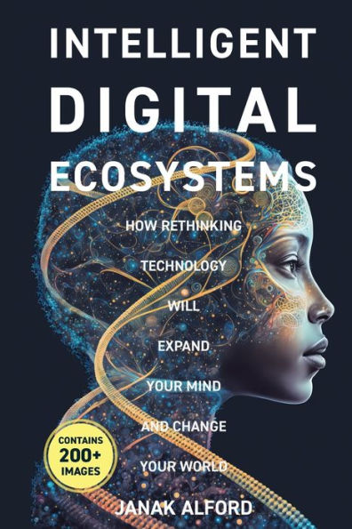 Intelligent Digital Ecosystems: How Rethinking Technology Will Expand Your Mind And Change Your World