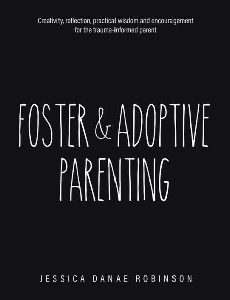 Foster & Adoptive Parenting: Creativity, Reflection, Practical Wisdom And Encouragement For The Trauma Informed Parent