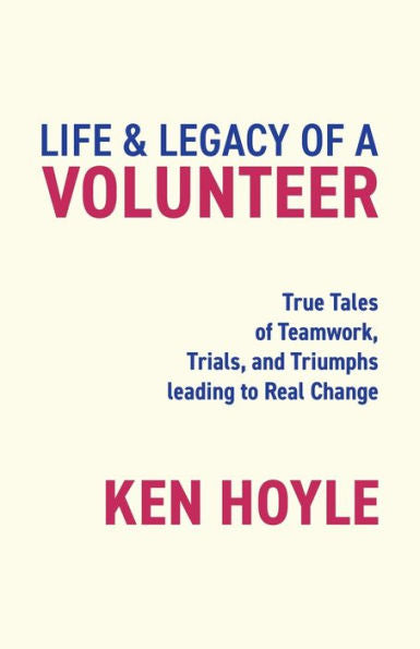 Life & Legacy Of A Volunteer: True Tales Of Teamwork, Trials, And Triumphs Leading To Real Change