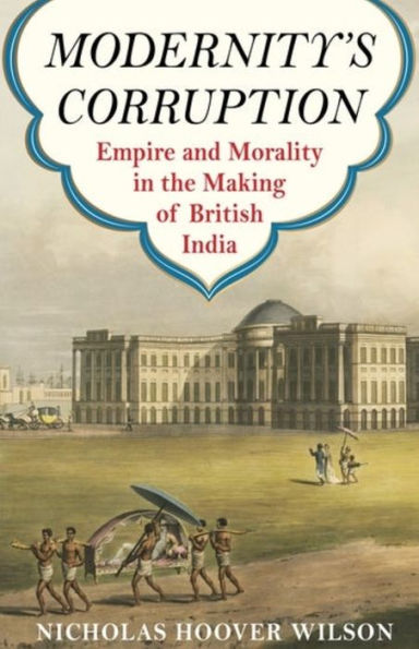 Modernity'S Corruption: Empire And Morality In The Making Of British India