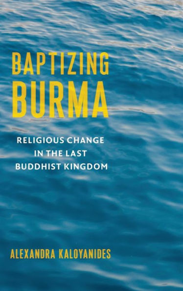 Baptizing Burma: Religious Change In The Last Buddhist Kingdom (Religion, Culture, And Public Life)