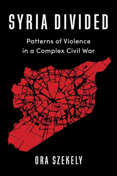 Syria Divided: Patterns Of Violence In A Complex Civil War (Columbia Studies In Middle East Politics)