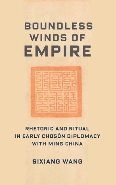 Boundless Winds Of Empire: Rhetoric And Ritual In Early Choson Diplomacy With Ming China (The Premodern East Asia: New Horizons)