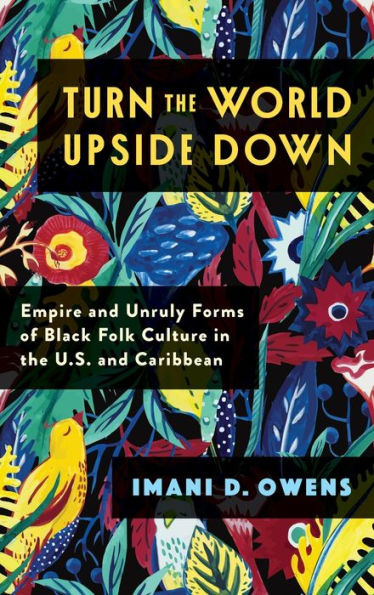 Turn The World Upside Down: Empire And Unruly Forms Of Black Folk Culture In The U.S. And Caribbean (Black Lives In The Diaspora: Past / Present / Future)