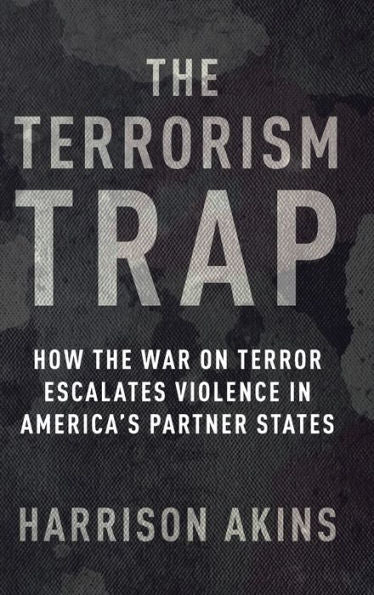 The Terrorism Trap: How The War On Terror Escalates Violence In America'S Partner States (Columbia Studies In Terrorism And Irregular Warfare)