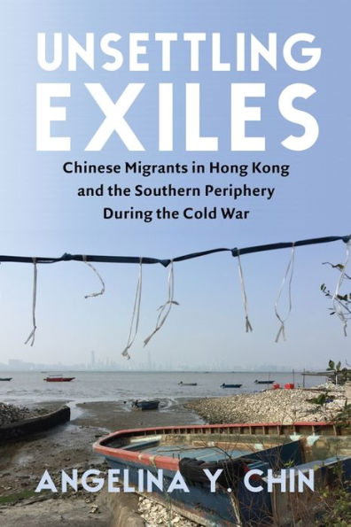 Unsettling Exiles: Chinese Migrants In Hong Kong And The Southern Periphery During The Cold War