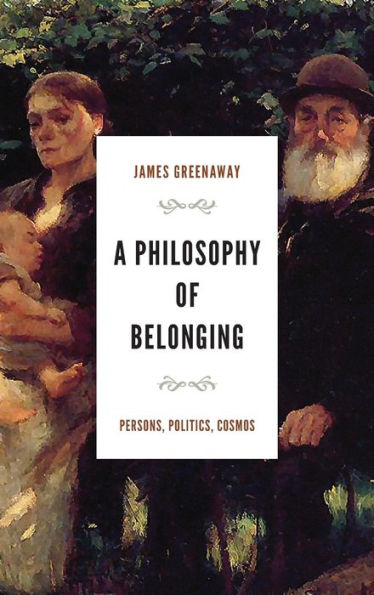 A Philosophy Of Belonging: Persons, Politics, Cosmos (The Beginning And The Beyond Of Politics)