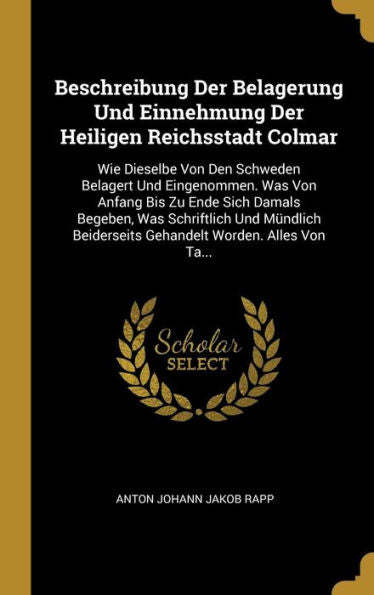 Beschreibung Der Belagerung Und Einnehmung Der Heiligen Reichsstadt Colmar: Wie Dieselbe Von Den Schweden Belagert Und Eingenommen. Was Von Anfang Bis ... Worden. Alles Von Ta... (German Edition)