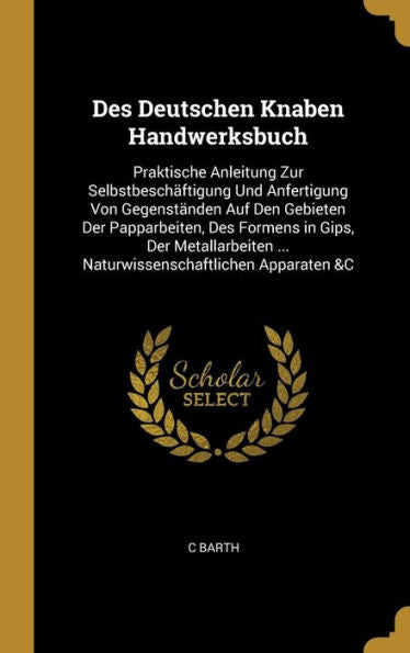 Des Deutschen Knaben Handwerksbuch: Praktische Anleitung Zur Selbstbeschäftigung Und Anfertigung Von Gegenständen Auf Den Gebieten Der Papparbeiten, ... Apparaten &C (German Edition)