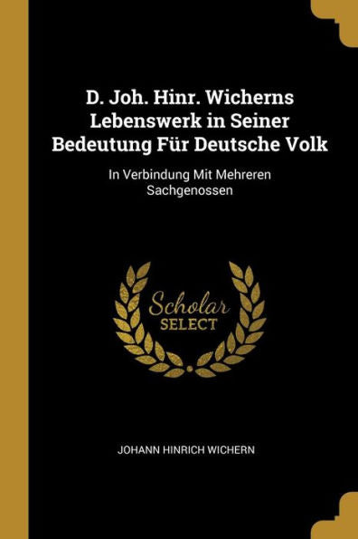 D. Joh. Hinr. Wicherns Lebenswerk In Seiner Bedeutung Für Deutsche Volk: In Verbindung Mit Mehreren Sachgenossen (German Edition)