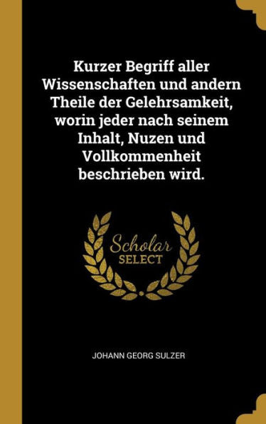 Kurzer Begriff Aller Wissenschaften Und Andern Theile Der Gelehrsamkeit, Worin Jeder Nach Seinem Inhalt, Nuzen Und Vollkommenheit Beschrieben Wird. (German Edition) - 9780270081152